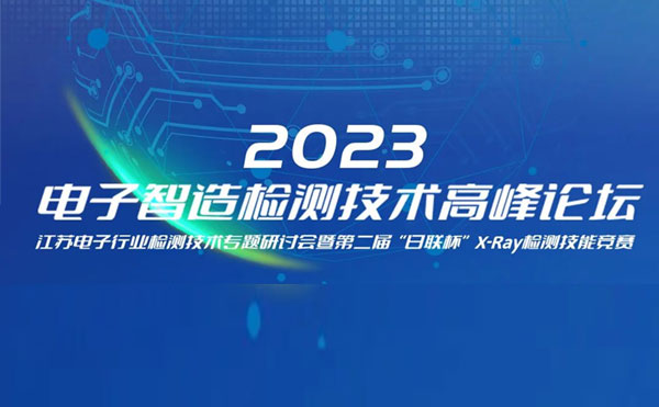 質(zhì)求卓越，智勝未來 | 2023電子智造檢測(cè)技術(shù)高峰論壇暨第二屆“日聯(lián)杯”X-Ray檢測(cè)技能競賽圓滿舉辦